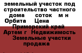 земельный участок под строительство частного дома, 10 соток,  м-н “Орбита“ › Цена ­ 500 000 - Приморский край, Артем г. Недвижимость » Земельные участки продажа   